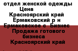 отдел женской одежды. › Цена ­ 1 000 000 - Красноярский край, Ермаковский р-н, Ермаковское с. Бизнес » Продажа готового бизнеса   . Красноярский край